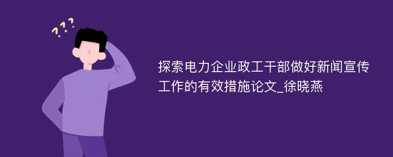 探索电力企业政工干部做好新闻宣传工作的有效措施论文_徐晓燕