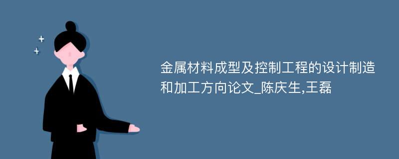 金属材料成型及控制工程的设计制造和加工方向论文_陈庆生,王磊