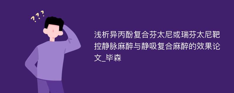 浅析异丙酚复合芬太尼或瑞芬太尼靶控静脉麻醉与静吸复合麻醉的效果论文_毕森