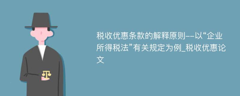 税收优惠条款的解释原则--以“企业所得税法”有关规定为例_税收优惠论文