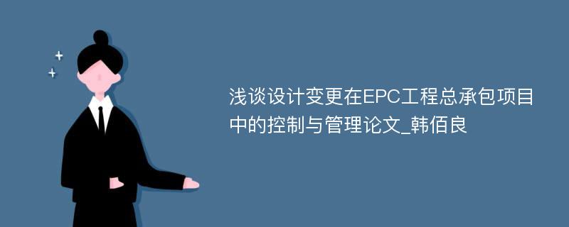 浅谈设计变更在EPC工程总承包项目中的控制与管理论文_韩佰良