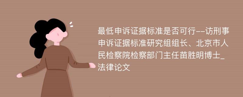 最低申诉证据标准是否可行--访刑事申诉证据标准研究组组长、北京市人民检察院检察部门主任苗胜明博士_法律论文