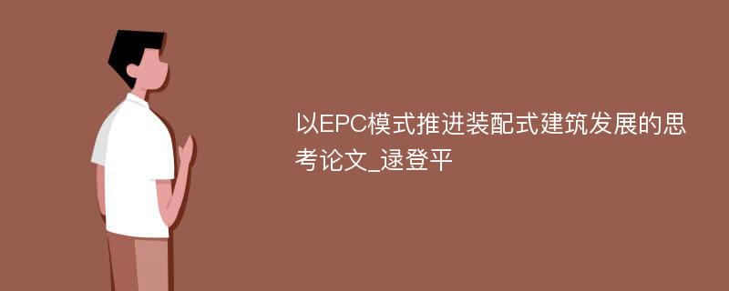 以EPC模式推进装配式建筑发展的思考论文_逯登平