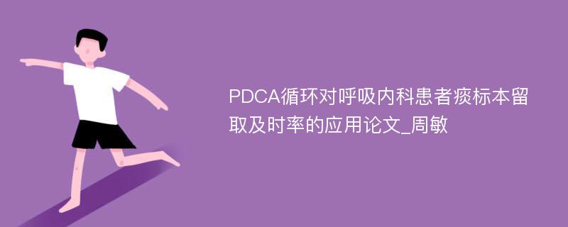 PDCA循环对呼吸内科患者痰标本留取及时率的应用论文_周敏