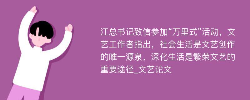 江总书记致信参加“万里式”活动，文艺工作者指出，社会生活是文艺创作的唯一源泉，深化生活是繁荣文艺的重要途径_文艺论文