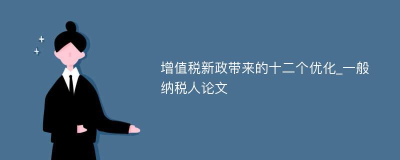 增值税新政带来的十二个优化_一般纳税人论文