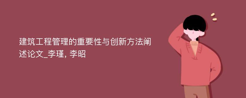 建筑工程管理的重要性与创新方法阐述论文_李瑾, 李昭