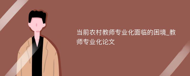 当前农村教师专业化面临的困境_教师专业化论文