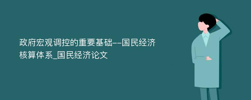 政府宏观调控的重要基础--国民经济核算体系_国民经济论文