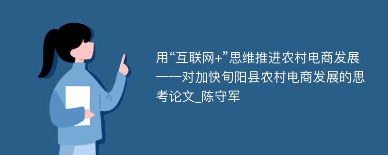 用“互联网+”思维推进农村电商发展——对加快旬阳县农村电商发展的思考论文_陈守军