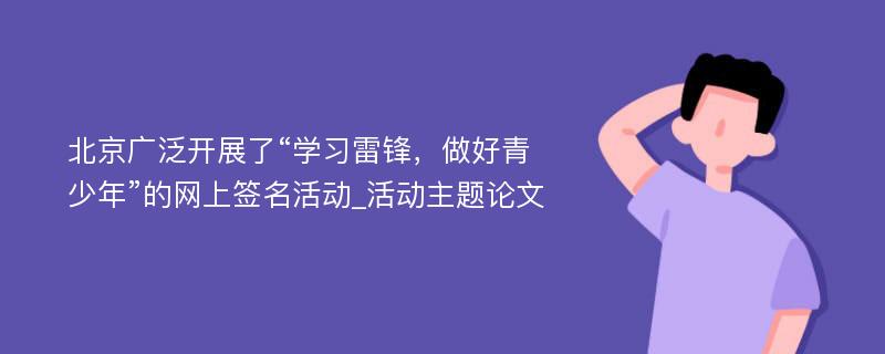 北京广泛开展了“学习雷锋，做好青少年”的网上签名活动_活动主题论文