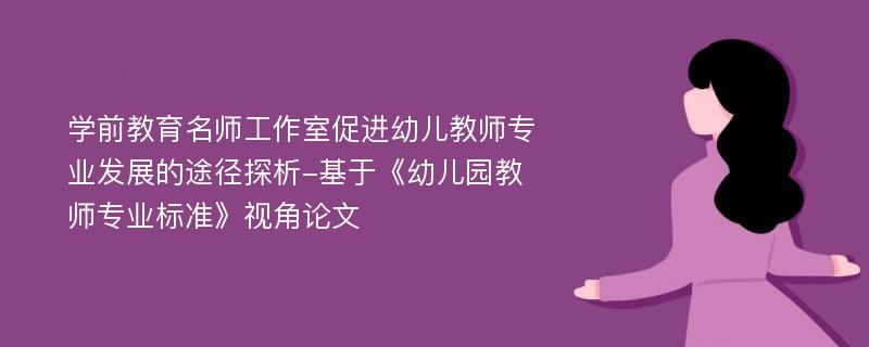 学前教育名师工作室促进幼儿教师专业发展的途径探析-基于《幼儿园教师专业标准》视角论文