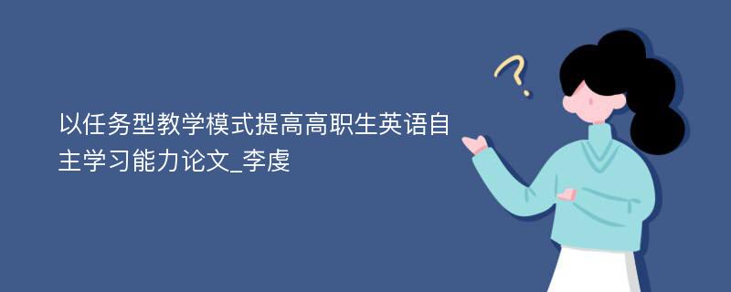 以任务型教学模式提高高职生英语自主学习能力论文_李虔