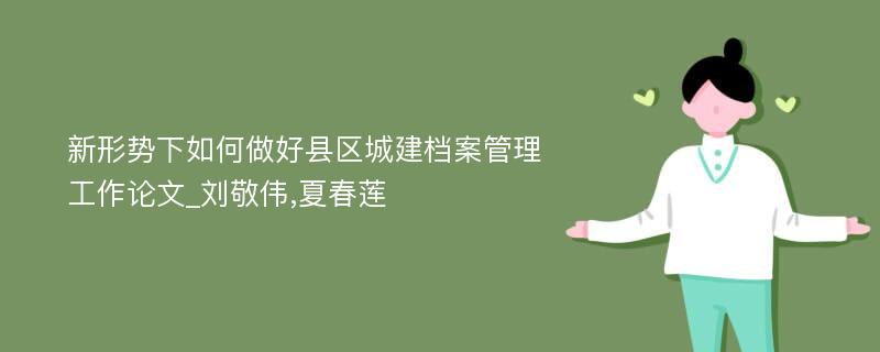 新形势下如何做好县区城建档案管理工作论文_刘敬伟,夏春莲