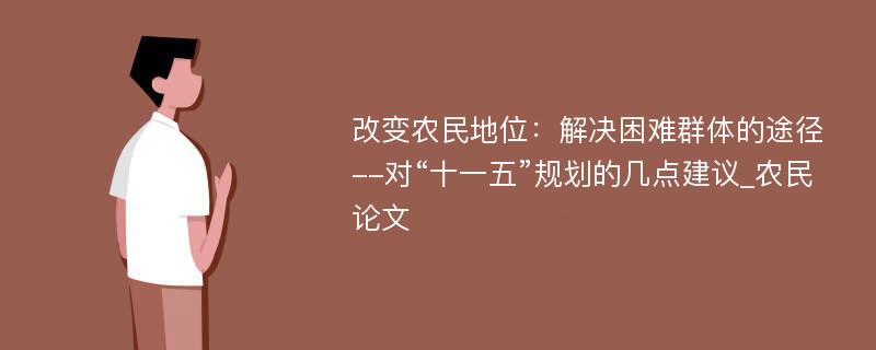 改变农民地位：解决困难群体的途径--对“十一五”规划的几点建议_农民论文