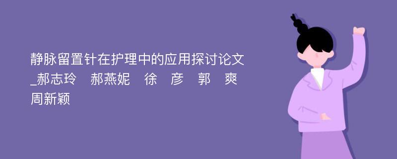 静脉留置针在护理中的应用探讨论文_郝志玲　郝燕妮　徐　彦　郭　爽　周新颖