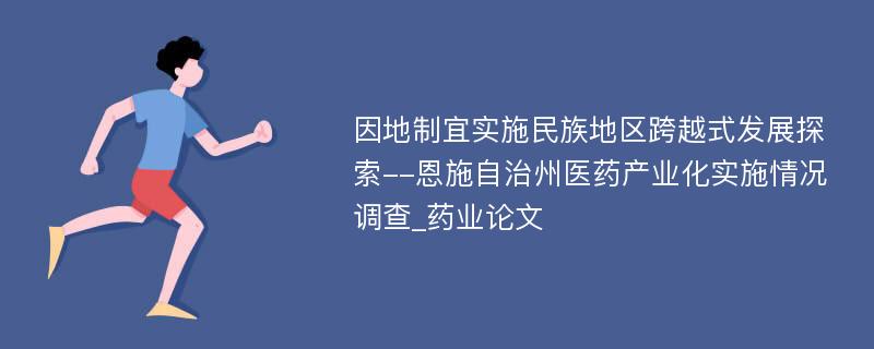 因地制宜实施民族地区跨越式发展探索--恩施自治州医药产业化实施情况调查_药业论文