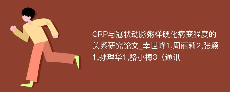 CRP与冠状动脉粥样硬化病变程度的关系研究论文_幸世峰1,周丽莉2,张颖1,孙理华1,骆小梅3（通讯