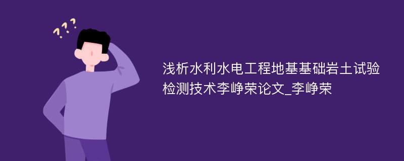 浅析水利水电工程地基基础岩土试验检测技术李峥荣论文_李峥荣