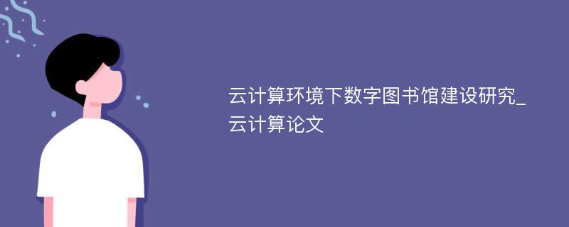 云计算环境下数字图书馆建设研究_云计算论文