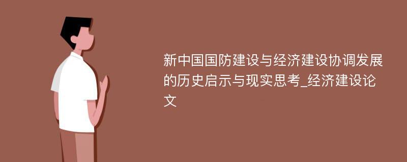 新中国国防建设与经济建设协调发展的历史启示与现实思考_经济建设论文