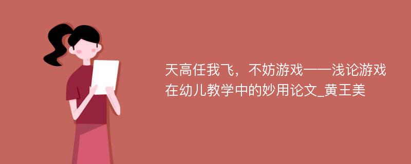 天高任我飞，不妨游戏——浅论游戏在幼儿教学中的妙用论文_黄王美