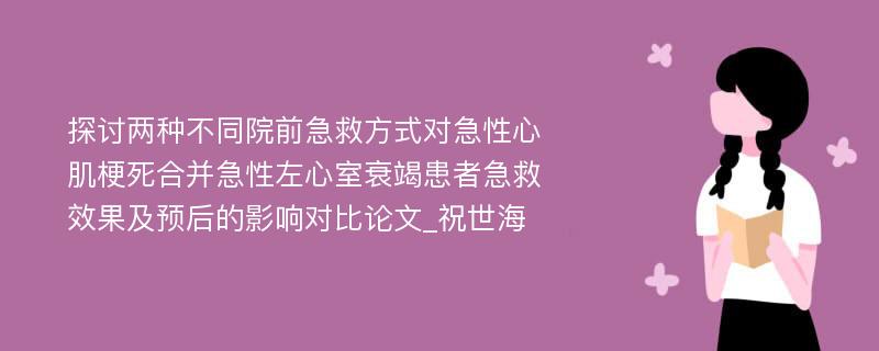 探讨两种不同院前急救方式对急性心肌梗死合并急性左心室衰竭患者急救效果及预后的影响对比论文_祝世海