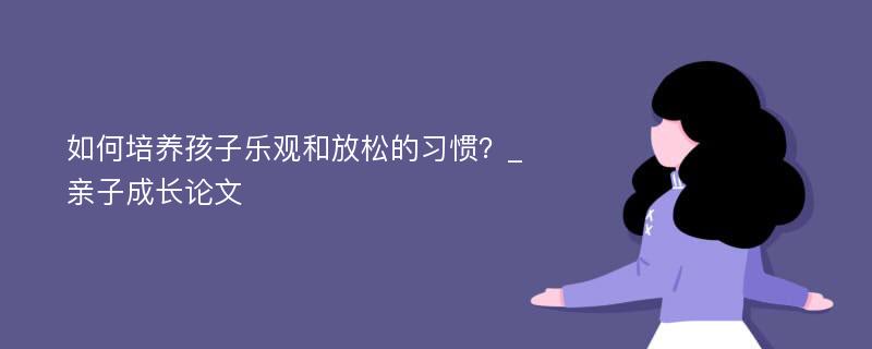 如何培养孩子乐观和放松的习惯？_亲子成长论文