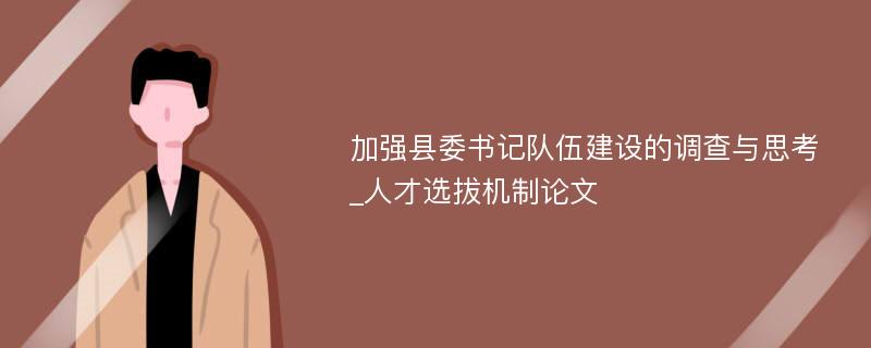 加强县委书记队伍建设的调查与思考_人才选拔机制论文