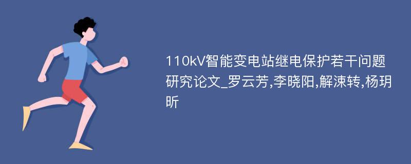 110kV智能变电站继电保护若干问题研究论文_罗云芳,李晓阳,解涑转,杨玥昕