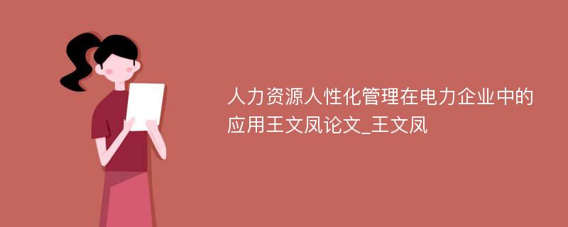 人力资源人性化管理在电力企业中的应用王文凤论文_王文凤