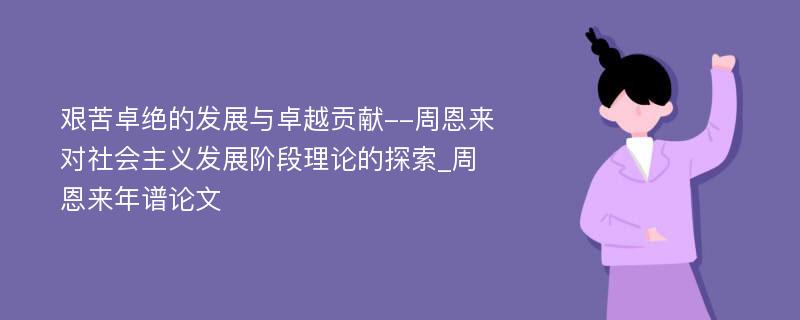 艰苦卓绝的发展与卓越贡献--周恩来对社会主义发展阶段理论的探索_周恩来年谱论文