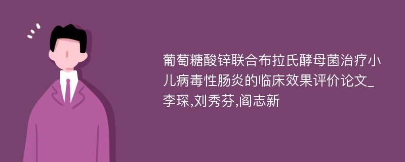 葡萄糖酸锌联合布拉氏酵母菌治疗小儿病毒性肠炎的临床效果评价论文_李琛,刘秀芬,阎志新