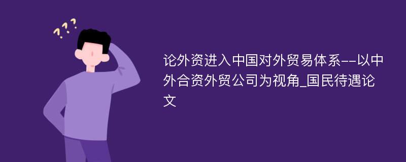 论外资进入中国对外贸易体系--以中外合资外贸公司为视角_国民待遇论文