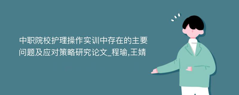 中职院校护理操作实训中存在的主要问题及应对策略研究论文_程瑜,王婧