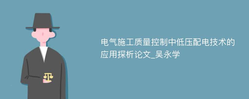 电气施工质量控制中低压配电技术的应用探析论文_吴永学