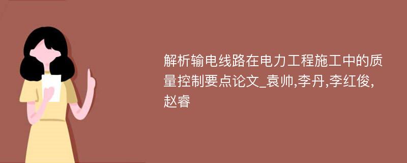 解析输电线路在电力工程施工中的质量控制要点论文_袁帅,李丹,李红俊,赵睿