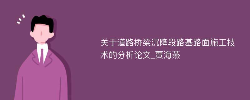 关于道路桥梁沉降段路基路面施工技术的分析论文_贾海燕