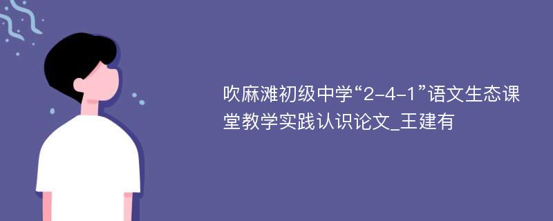 吹麻滩初级中学“2-4-1”语文生态课堂教学实践认识论文_王建有