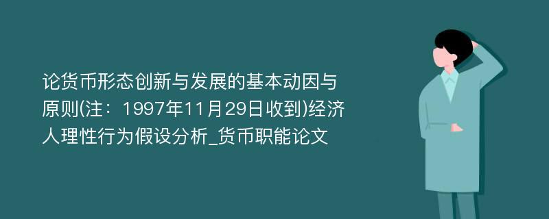 论货币形态创新与发展的基本动因与原则(注：1997年11月29日收到)经济人理性行为假设分析_货币职能论文