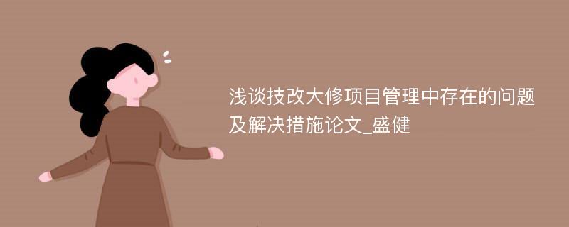 浅谈技改大修项目管理中存在的问题及解决措施论文_盛健