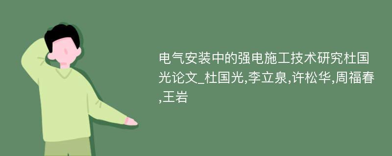 电气安装中的强电施工技术研究杜国光论文_杜国光,李立泉,许松华,周福春,王岩