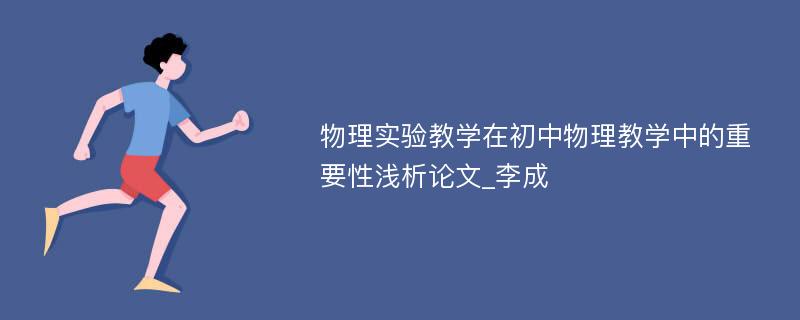 物理实验教学在初中物理教学中的重要性浅析论文_李成