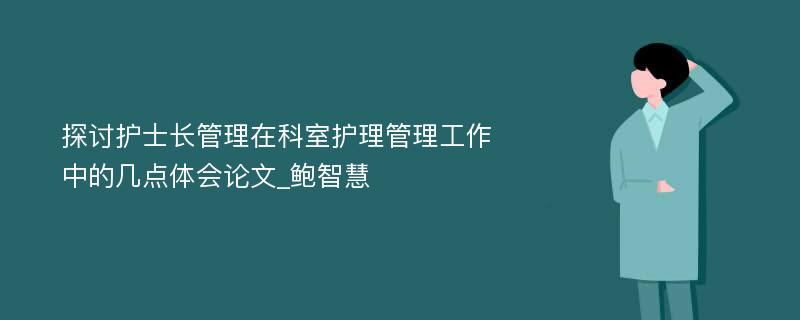 探讨护士长管理在科室护理管理工作中的几点体会论文_鲍智慧