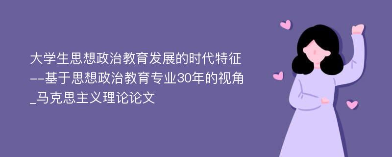 大学生思想政治教育发展的时代特征--基于思想政治教育专业30年的视角_马克思主义理论论文