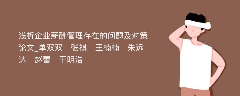 浅析企业薪酬管理存在的问题及对策论文_单双双　张祺　王楠楠　朱远达　赵蕾　于明浩