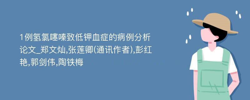 1例氢氯噻嗪致低钾血症的病例分析论文_郑文灿,张莲卿(通讯作者),彭红艳,郭剑伟,陶铁梅 