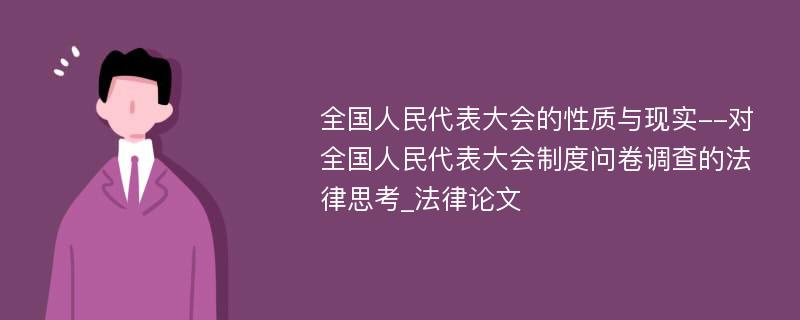 全国人民代表大会的性质与现实--对全国人民代表大会制度问卷调查的法律思考_法律论文