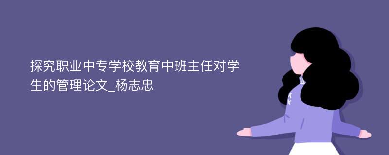 探究职业中专学校教育中班主任对学生的管理论文_杨志忠