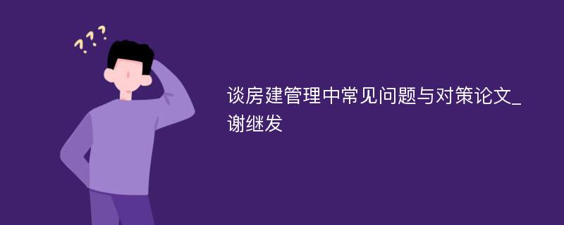 谈房建管理中常见问题与对策论文_谢继发